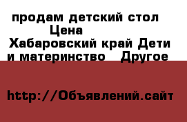 продам детский стол › Цена ­ 1 000 - Хабаровский край Дети и материнство » Другое   